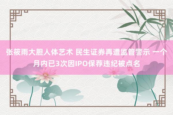 张筱雨大胆人体艺术 民生证券再遭监管警示 一个月内已3次因IPO保荐违纪被点名