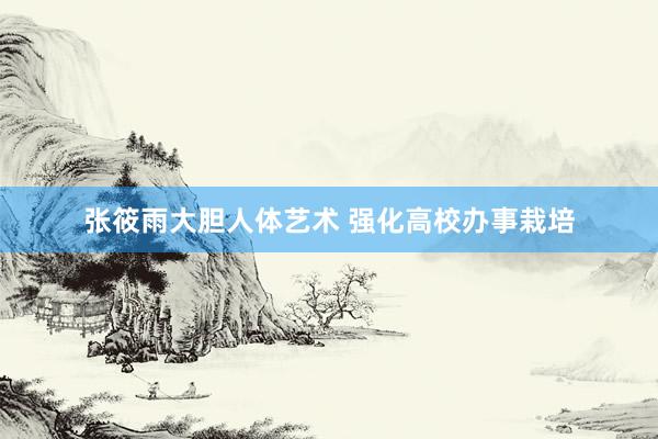 张筱雨大胆人体艺术 强化高校办事栽培