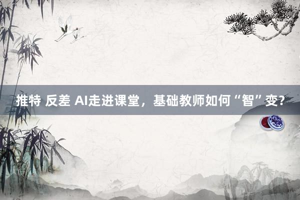 推特 反差 AI走进课堂，基础教师如何“智”变？
