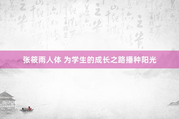 张筱雨人体 为学生的成长之路播种阳光