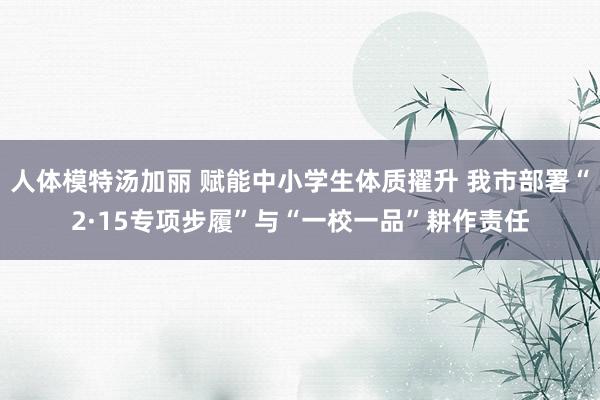 人体模特汤加丽 赋能中小学生体质擢升 我市部署“2·15专项步履”与“一校一品”耕作责任