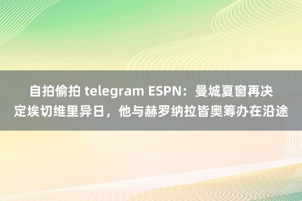 自拍偷拍 telegram ESPN：曼城夏窗再决定埃切维里异日，他与赫罗纳拉皆奥筹办在沿途