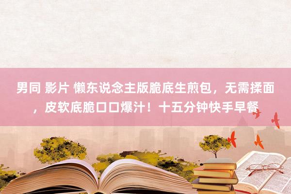男同 影片 懒东说念主版脆底生煎包，无需揉面，皮软底脆口口爆汁！十五分钟快手早餐