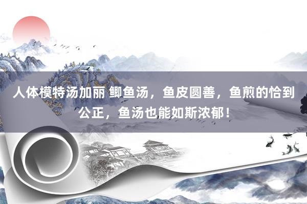 人体模特汤加丽 鲫鱼汤，鱼皮圆善，鱼煎的恰到公正，鱼汤也能如斯浓郁！