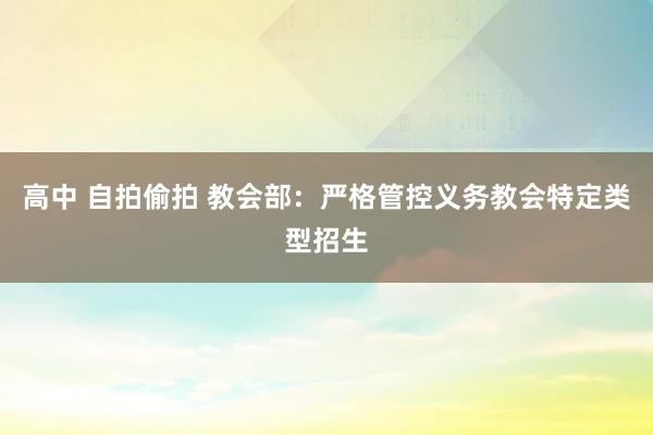 高中 自拍偷拍 教会部：严格管控义务教会特定类型招生