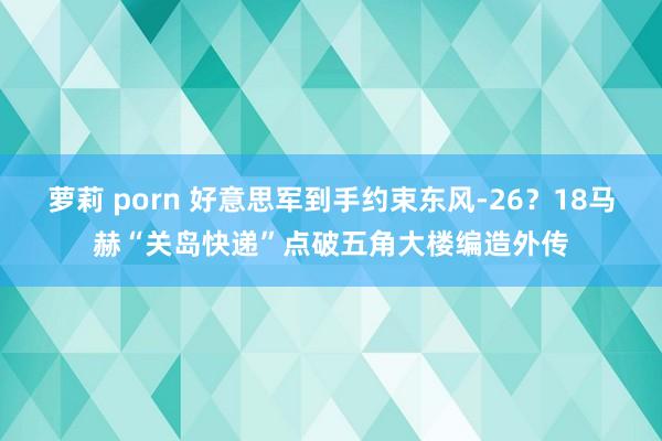 萝莉 porn 好意思军到手约束东风-26？18马赫“关岛快递”点破五角大楼编造外传