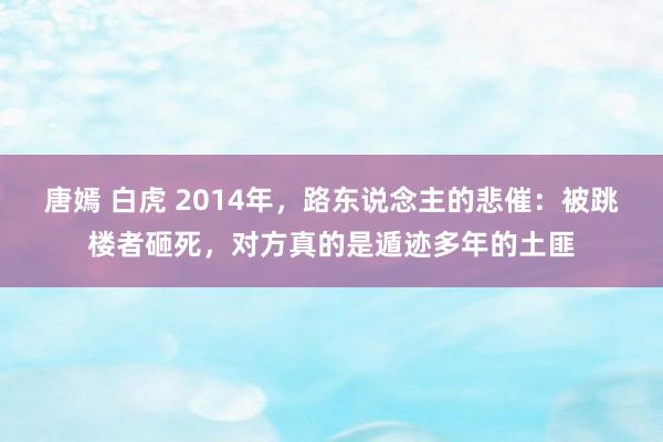 唐嫣 白虎 2014年，路东说念主的悲催：被跳楼者砸死，对方真的是遁迹多年的土匪