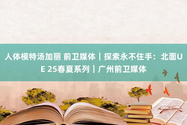 人体模特汤加丽 前卫媒体｜探索永不住手：北面UE 25春夏系列｜广州前卫媒体