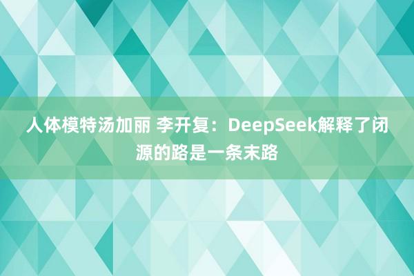 人体模特汤加丽 李开复：DeepSeek解释了闭源的路是一条末路
