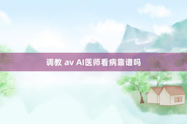 调教 av AI医师看病靠谱吗