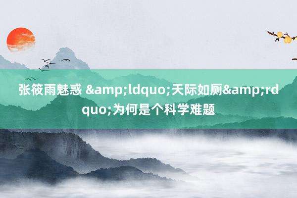 张筱雨魅惑 &ldquo;天际如厕&rdquo;为何是个科学难题
