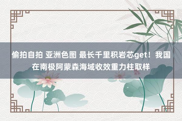 偷拍自拍 亚洲色图 最长千里积岩芯get！我国在南极阿蒙森海域收效重力柱取样