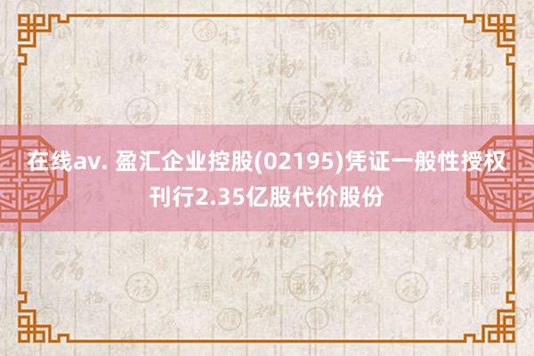 在线av. 盈汇企业控股(02195)凭证一般性授权刊行2.35亿股代价股份