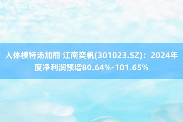 人体模特汤加丽 江南奕帆(301023.SZ)：2024年度净利润预增80.64%-101.65%