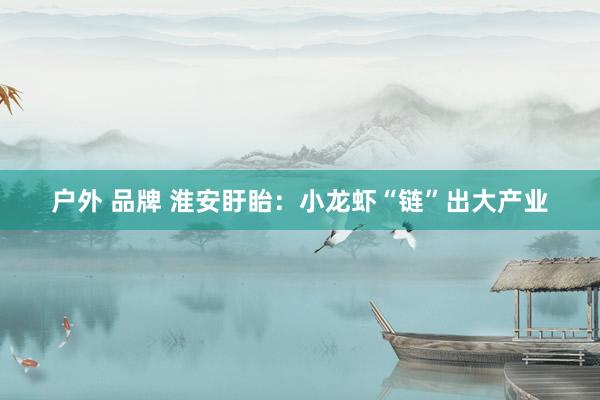 户外 品牌 淮安盱眙：小龙虾“链”出大产业