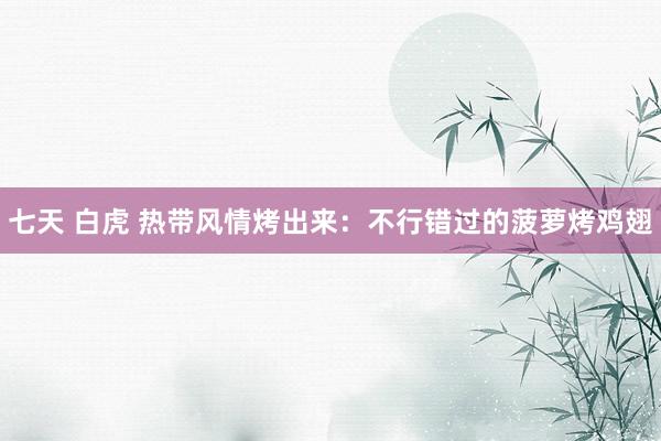 七天 白虎 热带风情烤出来：不行错过的菠萝烤鸡翅