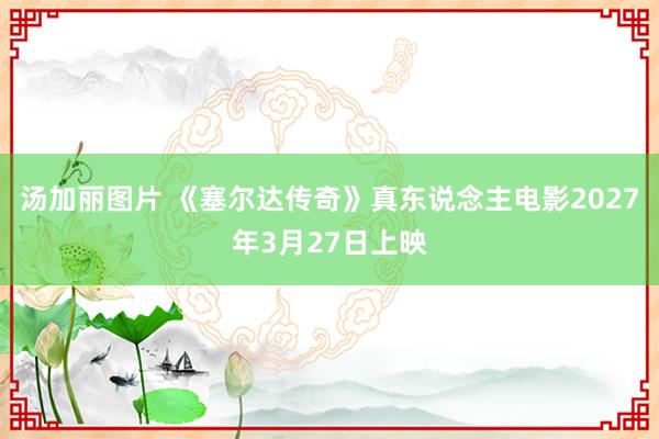 汤加丽图片 《塞尔达传奇》真东说念主电影2027年3月27日上映