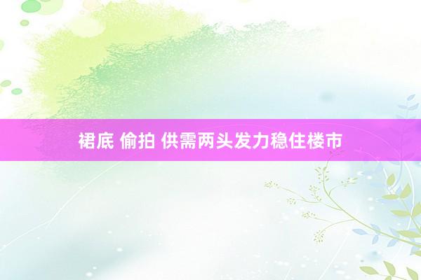 裙底 偷拍 供需两头发力稳住楼市