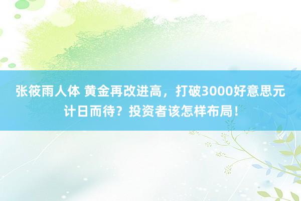 张筱雨人体 黄金再改进高，打破3000好意思元计日而待？投资者该怎样布局！