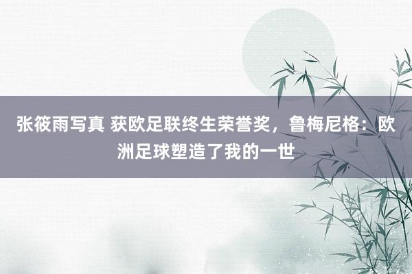 张筱雨写真 获欧足联终生荣誉奖，鲁梅尼格：欧洲足球塑造了我的一世