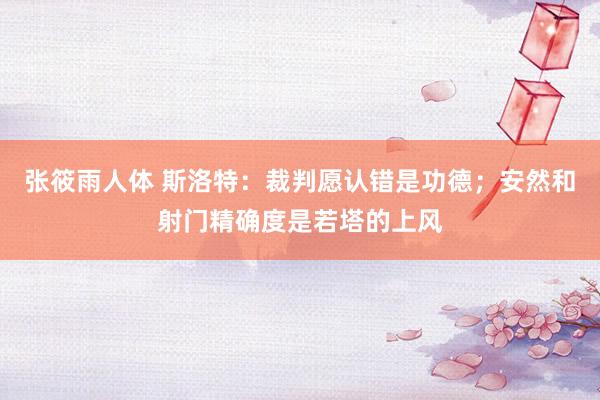 张筱雨人体 斯洛特：裁判愿认错是功德；安然和射门精确度是若塔的上风