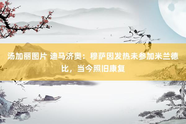 汤加丽图片 迪马济奥：穆萨因发热未参加米兰德比，当今照旧康复
