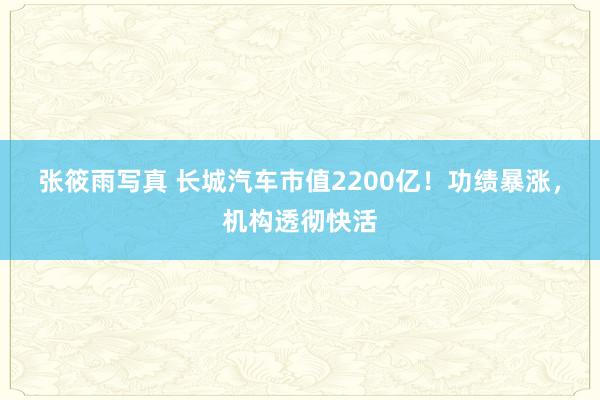 张筱雨写真 长城汽车市值2200亿！功绩暴涨，机构透彻快活