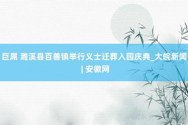 巨屌 濉溪县百善镇举行义士迁葬入园庆典_大皖新闻 | 安徽网