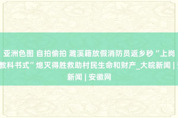 亚洲色图 自拍偷拍 濉溪籍放假消防员返乡秒“上岗”！“教科书式”熄灭得胜救助村民生命和财产_大皖新闻 | 安徽网