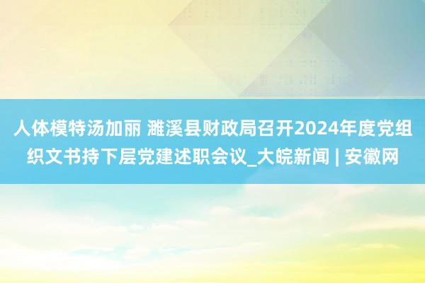 人体模特汤加丽 濉溪县财政局召开2024年度党组织文书持下层党建述职会议_大皖新闻 | 安徽网