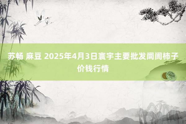苏畅 麻豆 2025年4月3日寰宇主要批发阛阓柿子价钱行情