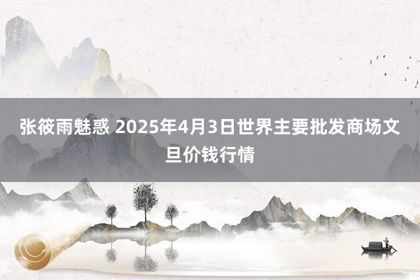 张筱雨魅惑 2025年4月3日世界主要批发商场文旦价钱行情