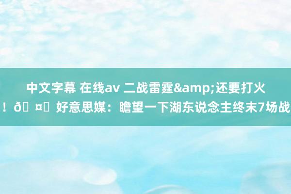 中文字幕 在线av 二战雷霆&还要打火勇！🤔好意思媒：瞻望一下湖东说念主终末7场战绩