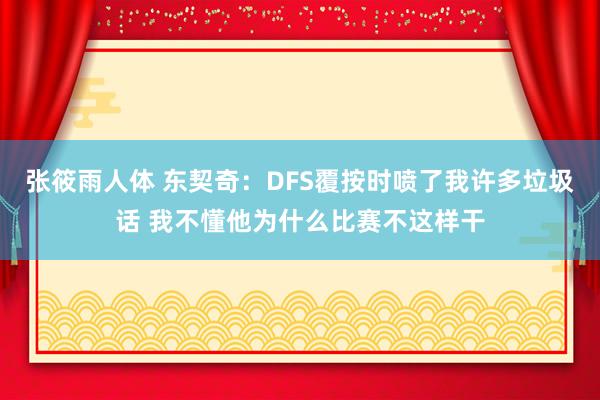 张筱雨人体 东契奇：DFS覆按时喷了我许多垃圾话 我不懂他为什么比赛不这样干