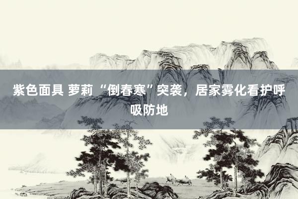 紫色面具 萝莉 “倒春寒”突袭，居家雾化看护呼吸防地