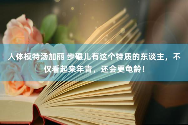 人体模特汤加丽 步碾儿有这个特质的东谈主，不仅看起来年青，还会更龟龄！