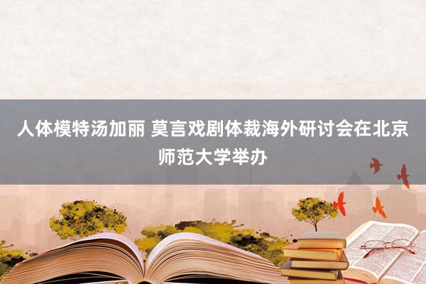 人体模特汤加丽 莫言戏剧体裁海外研讨会在北京师范大学举办