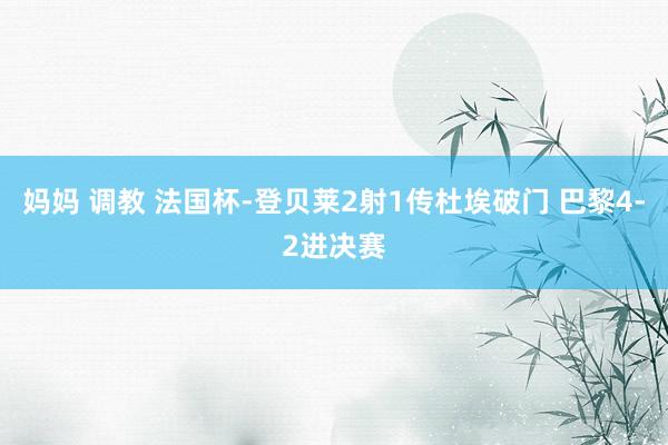 妈妈 调教 法国杯-登贝莱2射1传杜埃破门 巴黎4-2进决赛