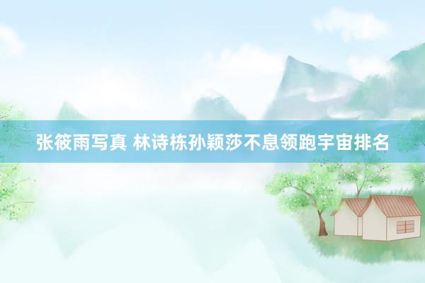 张筱雨写真 林诗栋孙颖莎不息领跑宇宙排名