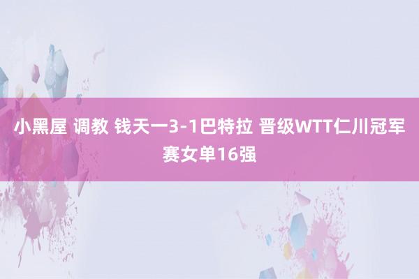 小黑屋 调教 钱天一3-1巴特拉 晋级WTT仁川冠军赛女单16强