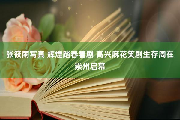 张筱雨写真 辉煌踏春看剧 高兴麻花笑剧生存周在崇州启幕