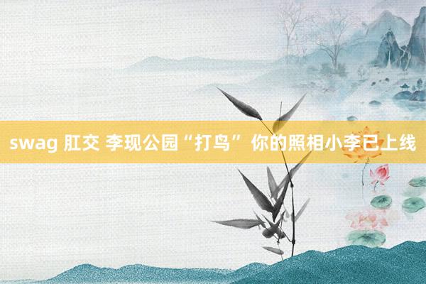 swag 肛交 李现公园“打鸟” 你的照相小李已上线