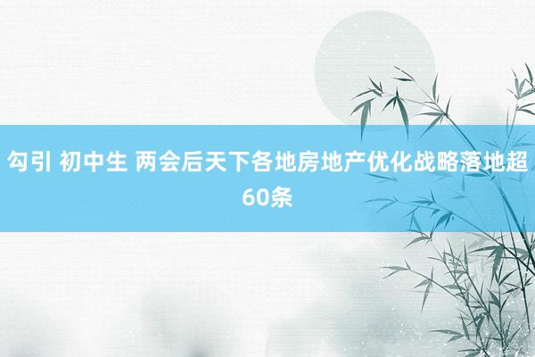 勾引 初中生 两会后天下各地房地产优化战略落地超60条