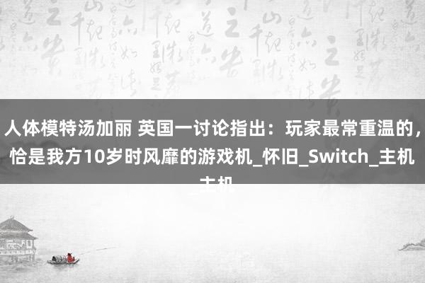 人体模特汤加丽 英国一讨论指出：玩家最常重温的，恰是我方10岁时风靡的游戏机_怀旧_Switch_主机