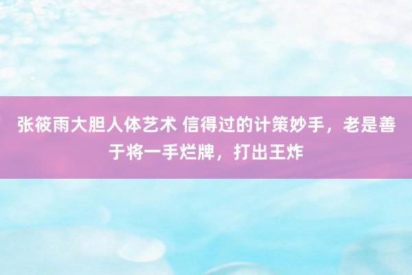 张筱雨大胆人体艺术 信得过的计策妙手，老是善于将一手烂牌，打出王炸