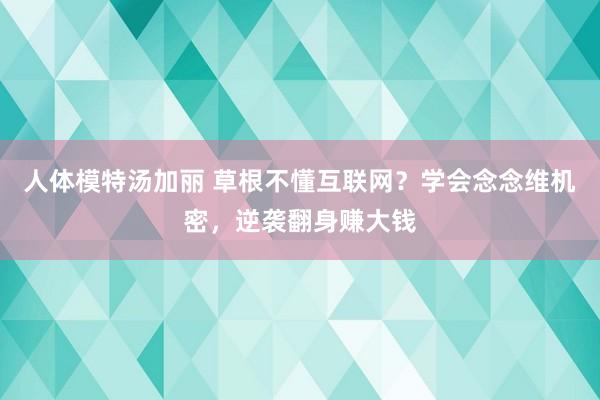 人体模特汤加丽 草根不懂互联网？学会念念维机密，逆袭翻身赚大钱
