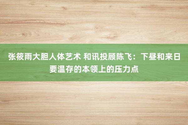 张筱雨大胆人体艺术 和讯投顾陈飞：下昼和来日要温存的本领上的压力点