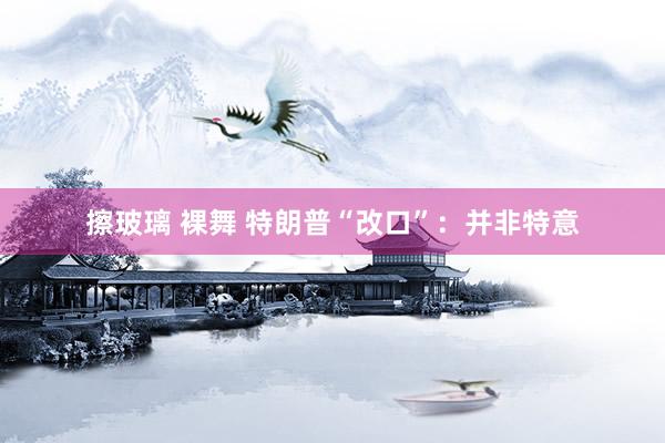 擦玻璃 裸舞 特朗普“改口”：并非特意