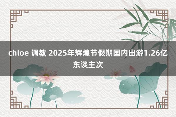 chloe 调教 2025年辉煌节假期国内出游1.26亿东谈主次