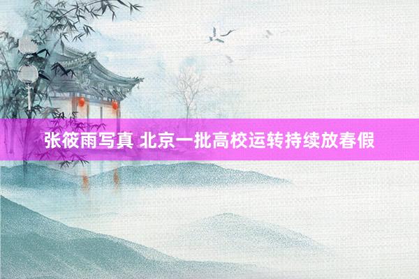 张筱雨写真 北京一批高校运转持续放春假